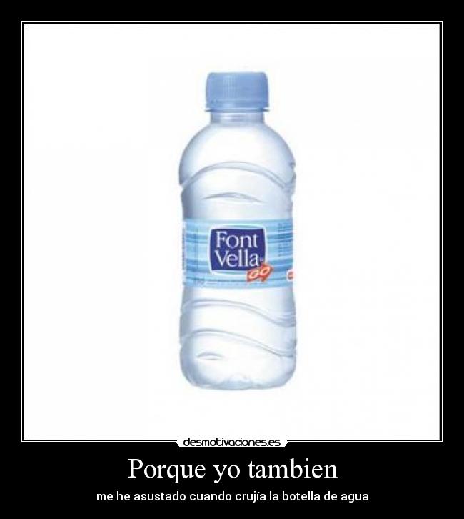 Porque yo tambien - me he asustado cuando crujía la botella de agua