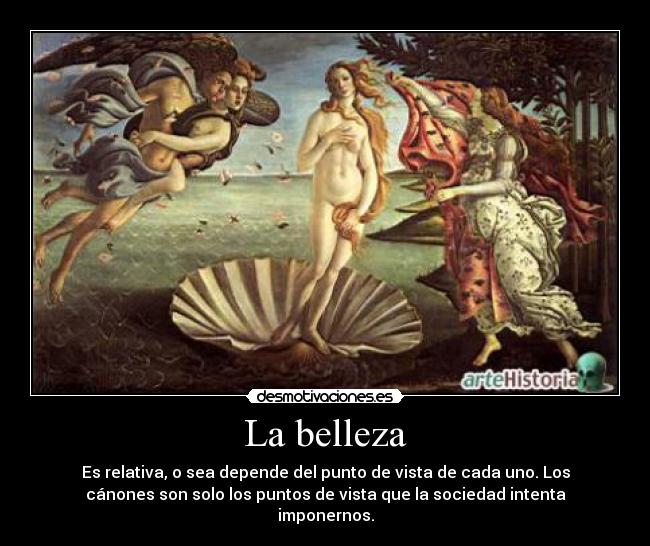 La belleza - Es relativa, o sea depende del punto de vista de cada uno. Los
cánones son solo los puntos de vista que la sociedad intenta
imponernos.