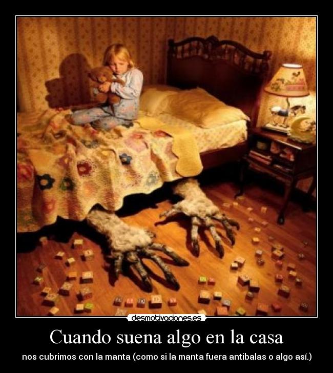 Cuando suena algo en la casa - nos cubrimos con la manta (como si la manta fuera antibalas o algo así.)