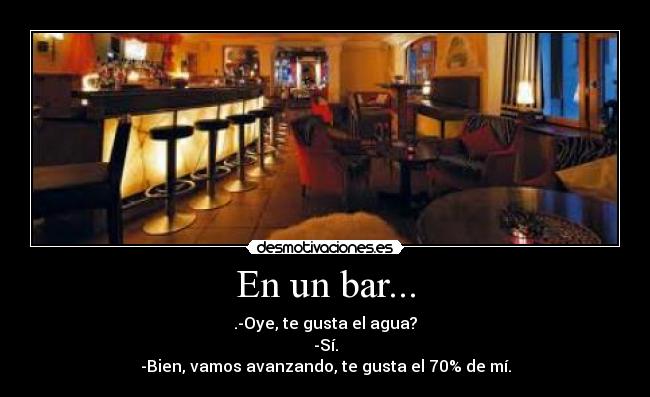 En un bar... - .-Oye, te gusta el agua?
-Sí.
-Bien, vamos avanzando, te gusta el 70% de mí.
