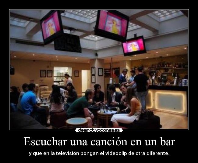 Escuchar una canción en un bar - y que en la televisión pongan el videoclip de otra diferente.