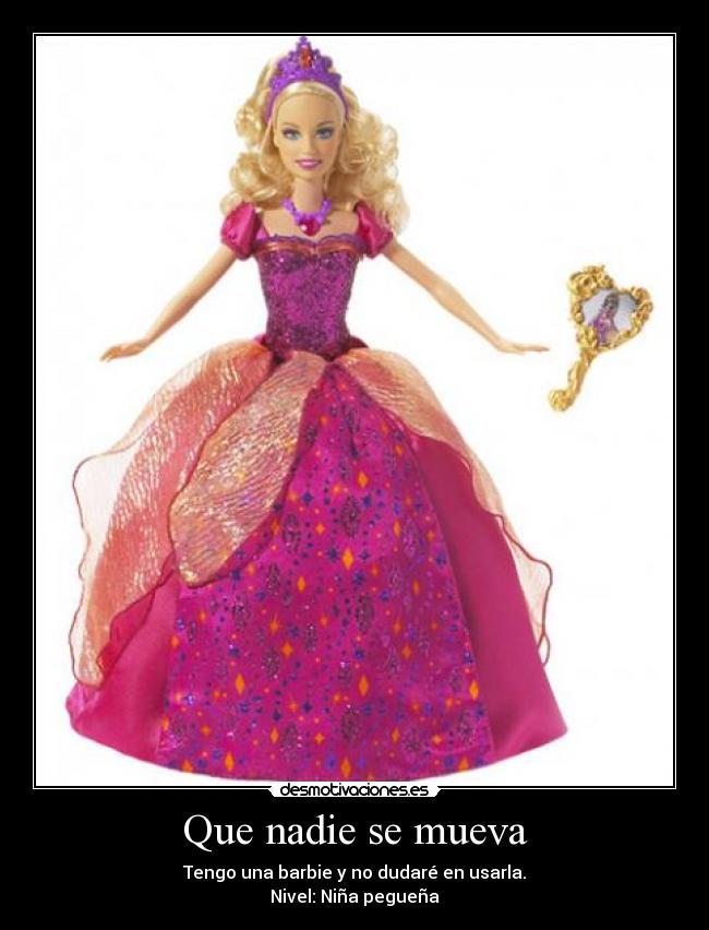 Que nadie se mueva - Tengo una barbie y no dudaré en usarla.
Nivel: Niña pegueña