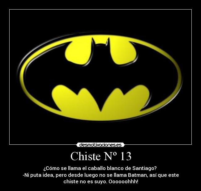 Chiste Nº 13 - ¿Cómo se llama el caballo blanco de Santiago? 
-Ni puta idea, pero desde luego no se llama Batman, así que este
chiste no es suyo. Oooooohhh!