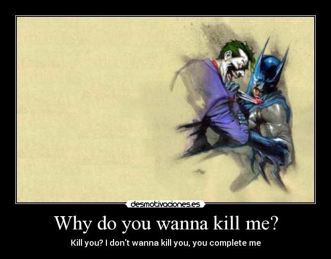 Why do you wanna kill me? - Kill you? I dont wanna kill you, you complete me
