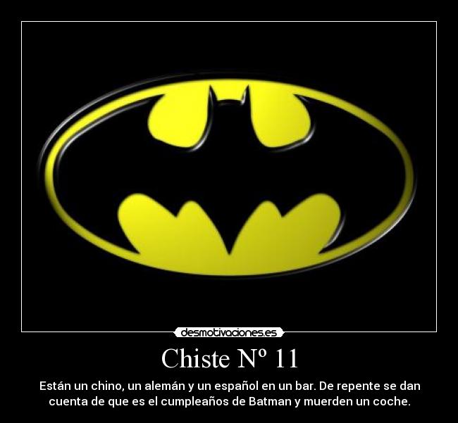 Chiste Nº 11 - Están un chino, un alemán y un español en un bar. De repente se dan
cuenta de que es el cumpleaños de Batman y muerden un coche.