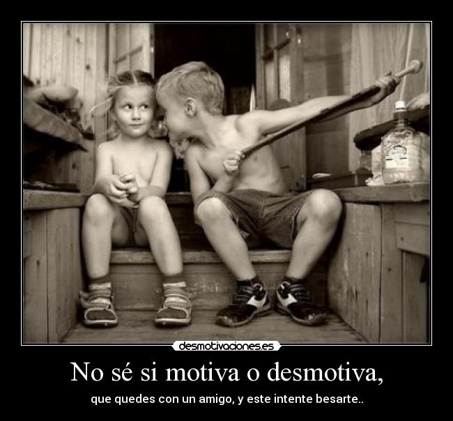 No sé si motiva o desmotiva, - que quedes con un amigo, y este intente besarte..