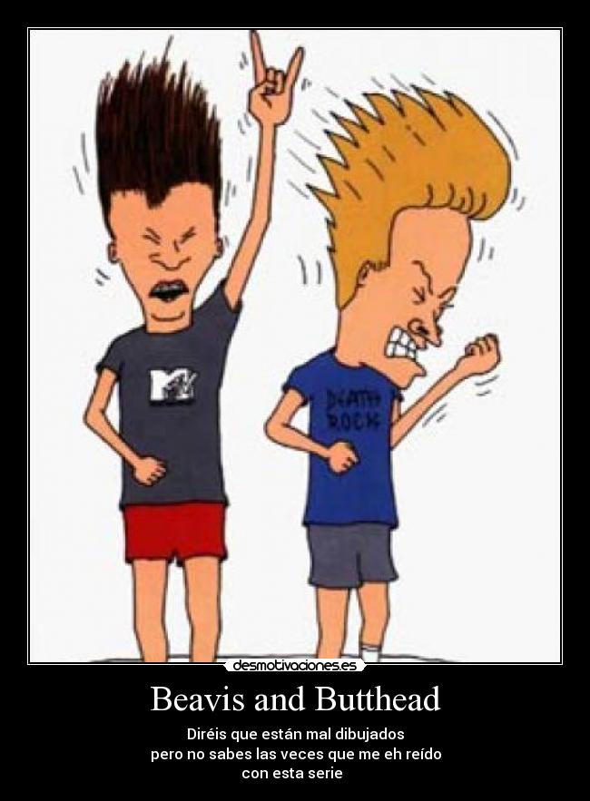 Beavis and Butthead - Diréis que están mal dibujados
pero no sabes las veces que me eh reído
con esta serie