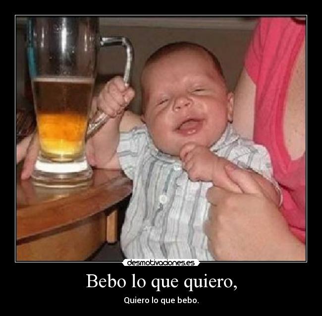 Bebo lo que quiero, - Quiero lo que bebo.