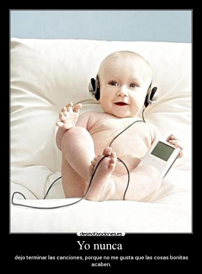 Yo nunca  - dejo terminar las canciones, porque no me gusta que las cosas bonitas acaben.