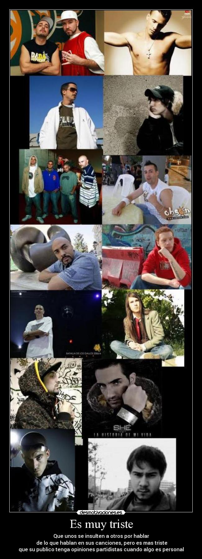 Es muy triste - Que unos se insulten a otros por hablar
de lo que hablan en sus canciones, pero es mas triste
que su publico tenga opiniones partidistas cuando algo es personal