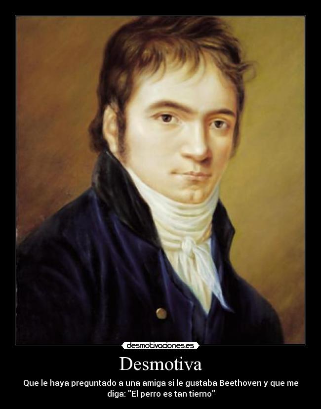 Desmotiva - Que le haya preguntado a una amiga si le gustaba Beethoven y que me
diga: El perro es tan tierno