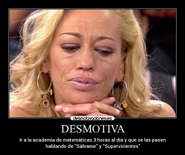 DESMOTIVA - Ir a la academia de matemáticas 3 horas al día y que se las pasen
hablando de Sálvame y Supervivientes