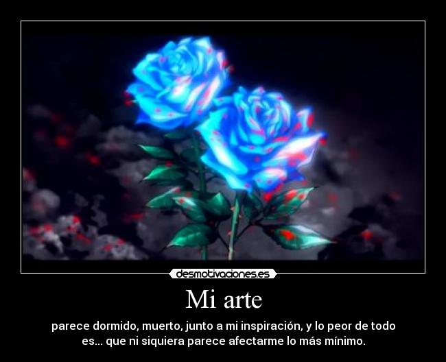 Mi arte - parece dormido, muerto, junto a mi inspiración, y lo peor de todo
es... que ni siquiera parece afectarme lo más mínimo.