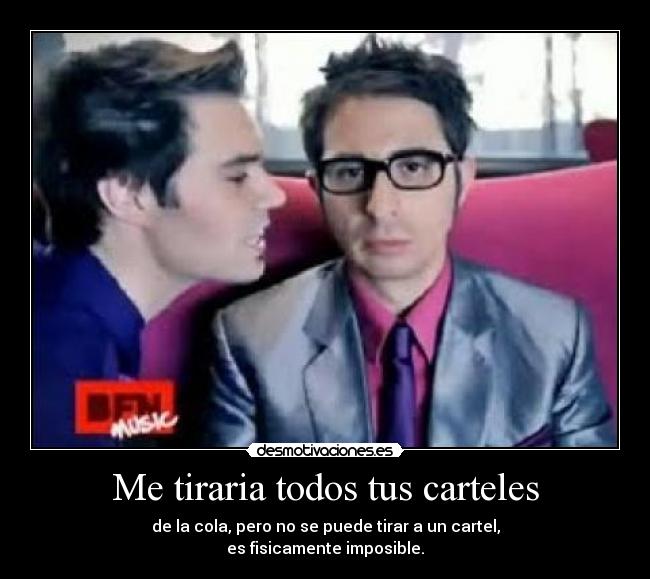 Me tiraria todos tus carteles - de la cola, pero no se puede tirar a un cartel,
es fisicamente imposible.