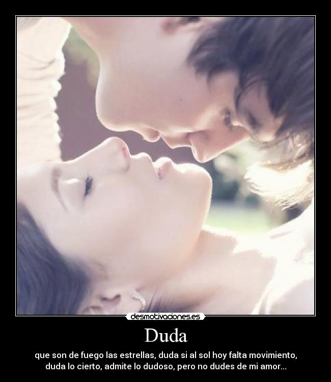 Duda - que son de fuego las estrellas, duda si al sol hoy falta movimiento,
duda lo cierto, admite lo dudoso, pero no dudes de mi amor...