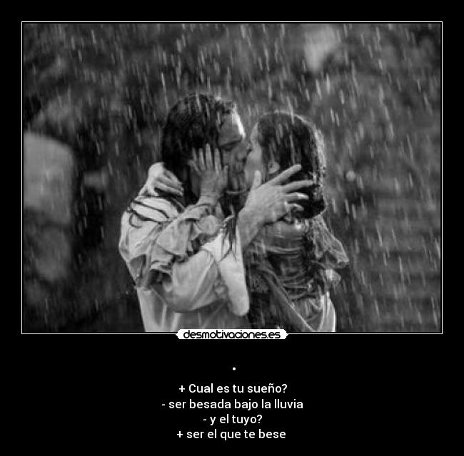 . - + Cual es tu sueño?
- ser besada bajo la lluvia
- y el tuyo?
+ ser el que te bese 