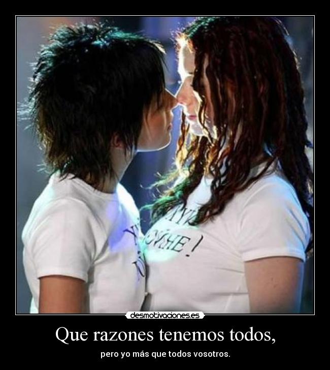 Que razones tenemos todos, - pero yo más que todos vosotros.