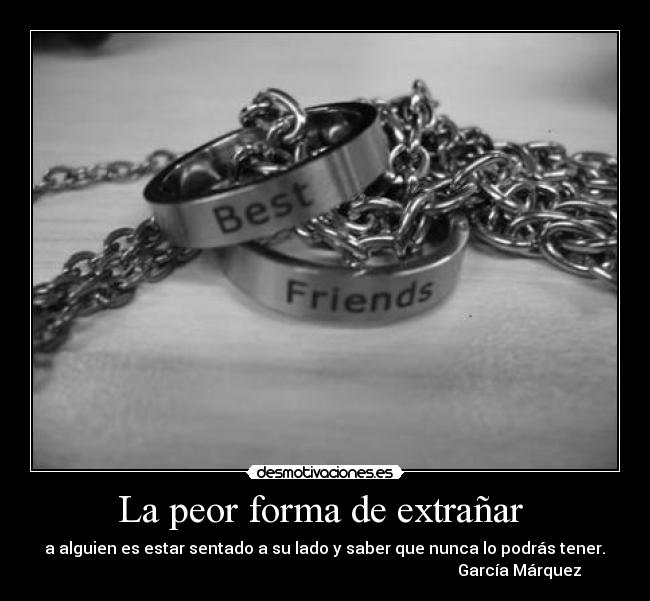 La peor forma de extrañar  -  a alguien es estar sentado a su lado y saber que nunca lo podrás tener. 
                                                                                                 García Márquez