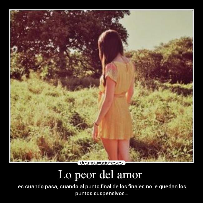Lo peor del amor  - es cuando pasa, cuando al punto final de los finales no le quedan los
puntos suspensivos...