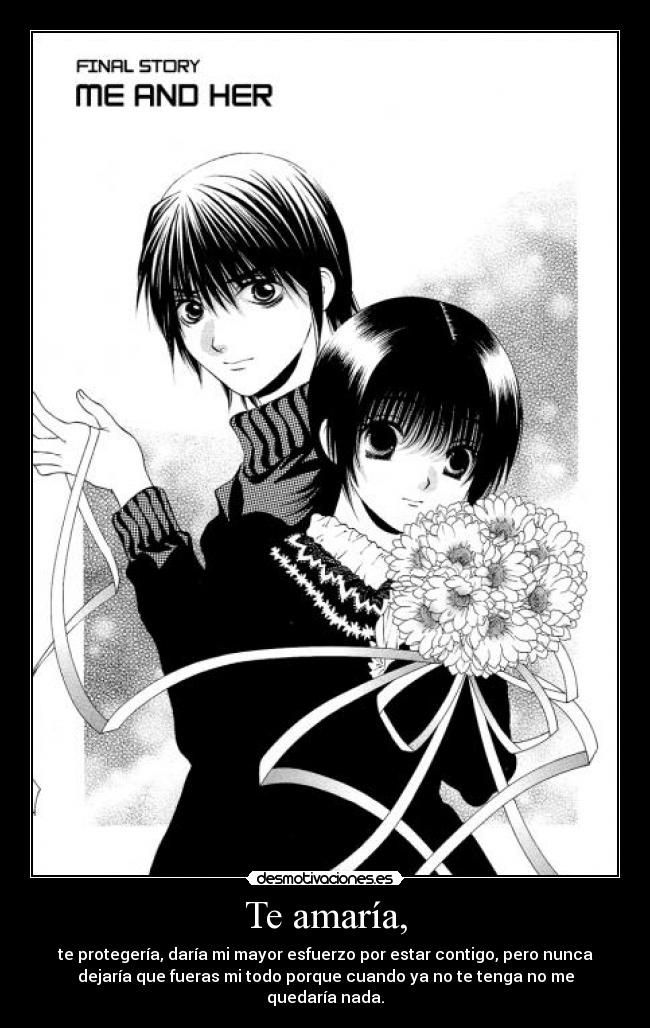 Te amaría, - te protegería, daría mi mayor esfuerzo por estar contigo, pero nunca
dejaría que fueras mi todo porque cuando ya no te tenga no me
quedaría nada.