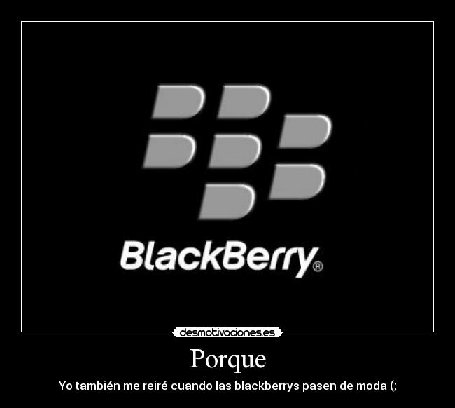 Porque - Yo también me reiré cuando las blackberrys pasen de moda (;