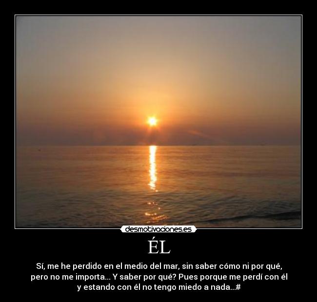 ÉL - Sí, me he perdido en el medio del mar, sin saber cómo ni por qué,
pero no me importa... Y saber por qué? Pues porque me perdí con él
y estando con él no tengo miedo a nada...#