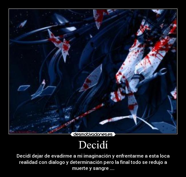 Decidí - Decidí dejar de evadirme a mi imaginación y enfrentarme a esta loca
realidad con dialogo y determinación pero la final todo se redujo a
muerte y sangre ....