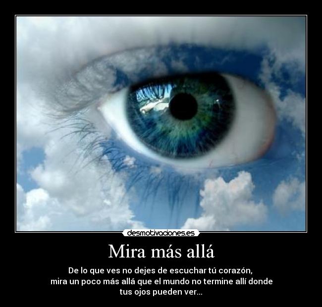 Mira más allá - De lo que ves no dejes de escuchar tú corazón, 
mira un poco más allá que el mundo no termine allí donde
tus ojos pueden ver...