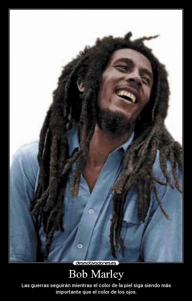 Bob Marley - Las guerras seguirán mientras el color de la piel siga siendo más
importante que el color de los ojos.
