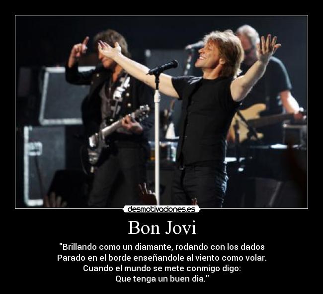 Bon Jovi - Brillando como un diamante, rodando con los dados
Parado en el borde enseñandole al viento como volar.
Cuando el mundo se mete conmigo digo:
Que tenga un buen dia.