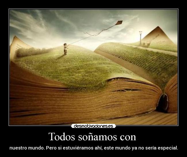 Todos soñamos con  - nuestro mundo. Pero si estuviéramos ahí, este mundo ya no sería especial.
