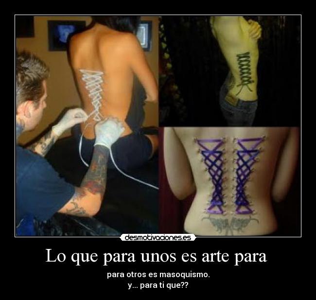 Lo que para unos es arte para  - para otros es masoquismo.
y... para ti que??