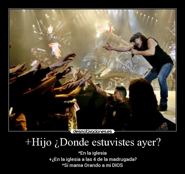 +Hijo ¿Donde estuvistes ayer? - *En la iglesia
+¿En la iglesia a las 4 de la madrugada?
*Si mama Orando a mi DIOS