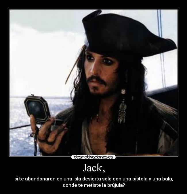 Jack, - si te abandonaron en una isla desierta solo con una pistola y una bala,
donde te metiste la brújula?