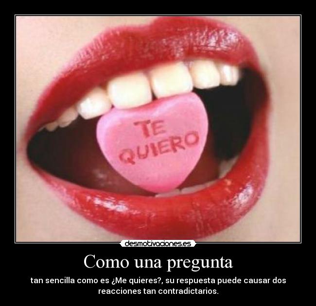 Como una pregunta - tan sencilla como es ¿Me quieres?, su respuesta puede causar dos
reacciones tan contradictarios.
