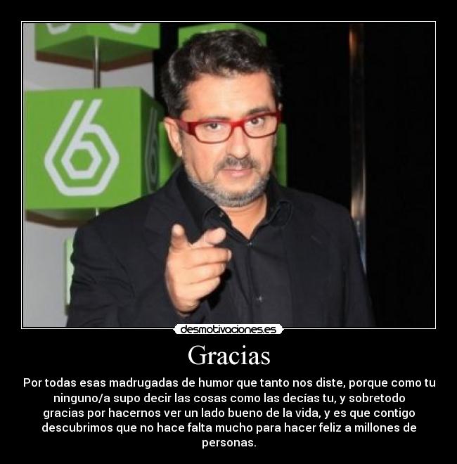 Gracias - Por todas esas madrugadas de humor que tanto nos diste, porque como tu
ninguno/a supo decir las cosas como las decías tu, y sobretodo
gracias por hacernos ver un lado bueno de la vida, y es que contigo
descubrimos que no hace falta mucho para hacer feliz a millones de
personas.