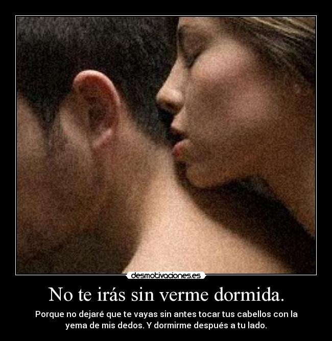 No te irás sin verme dormida. - Porque no dejaré que te vayas sin antes tocar tus cabellos con la
yema de mis dedos. Y dormirme después a tu lado.