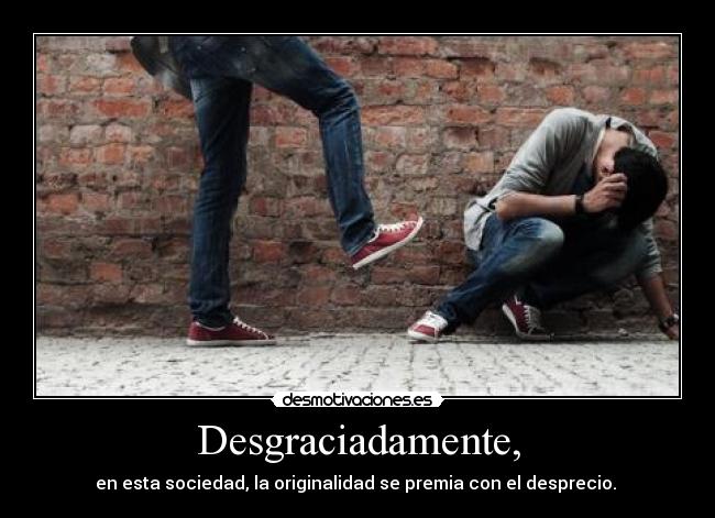 Desgraciadamente, - en esta sociedad, la originalidad se premia con el desprecio.