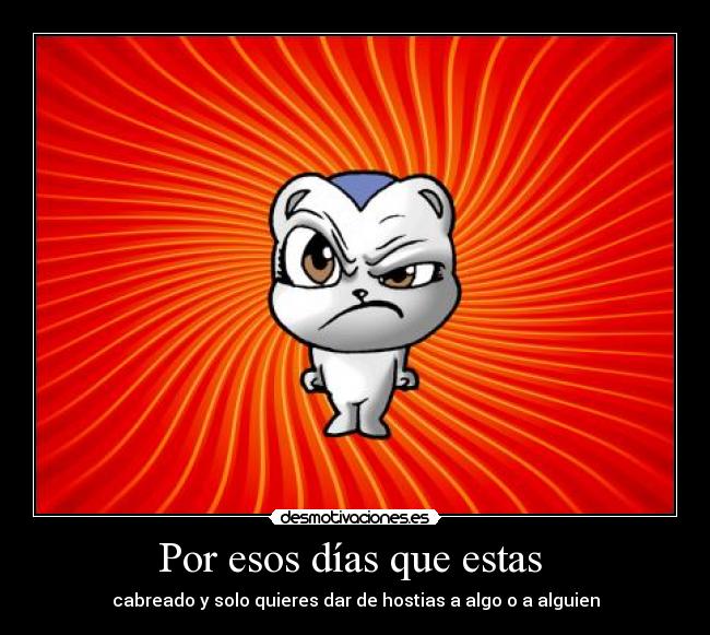 Por esos días que estas  - cabreado y solo quieres dar de hostias a algo o a alguien