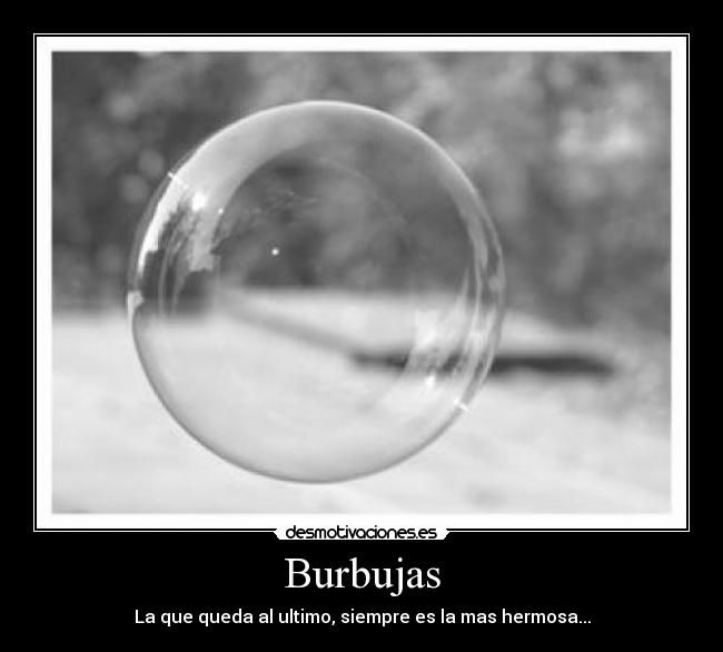 Burbujas - La que queda al ultimo, siempre es la mas hermosa...