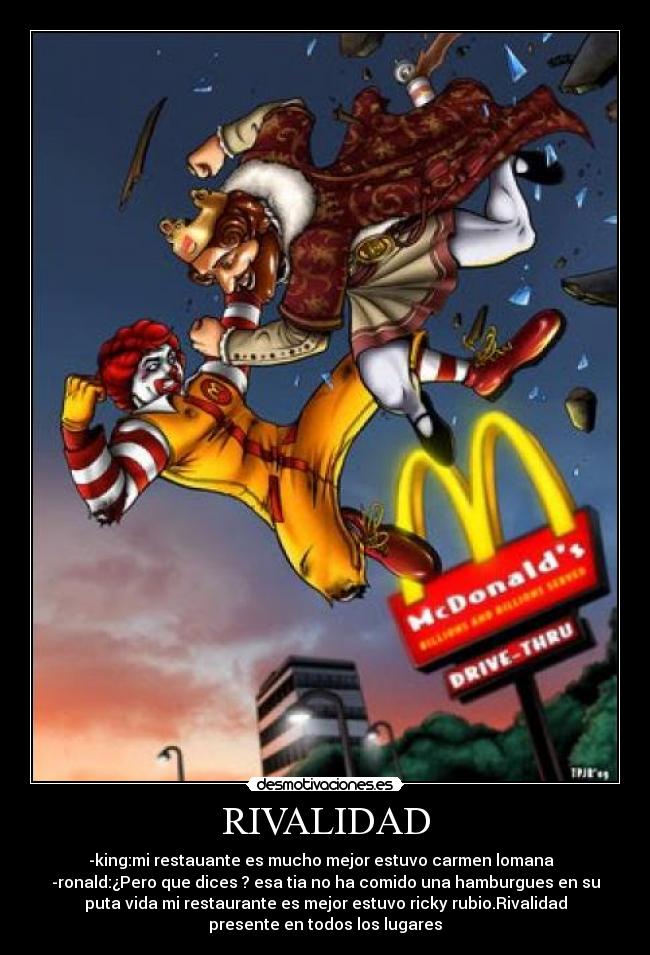 RIVALIDAD - -king:mi restauante es mucho mejor estuvo carmen lomana
-ronald:¿Pero que dices ? esa tia no ha comido una hamburgues en su
puta vida mi restaurante es mejor estuvo ricky rubio.Rivalidad
presente en todos los lugares