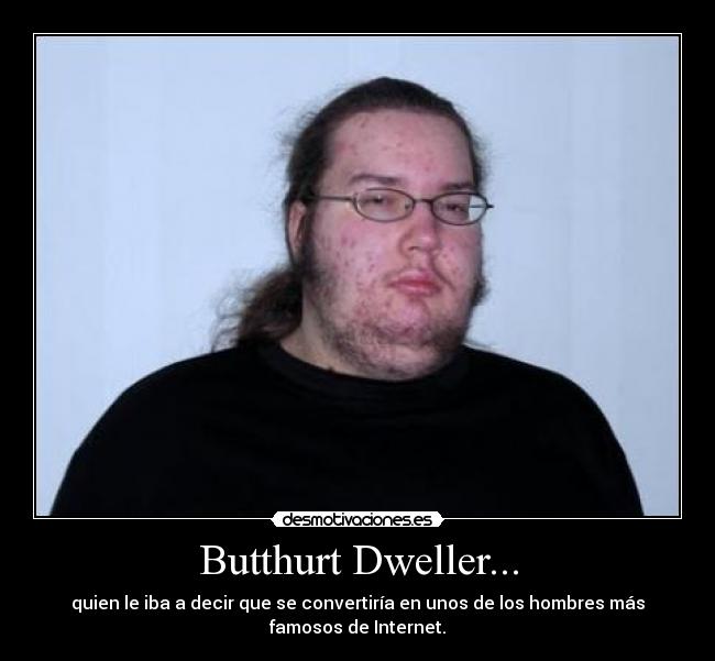 Butthurt Dweller... - quien le iba a decir que se convertiría en unos de los hombres más
famosos de Internet.