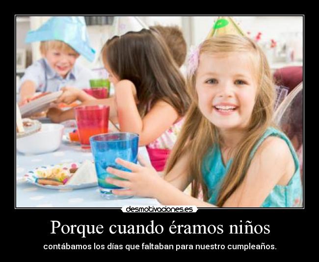 Porque cuando éramos niños - contábamos los días que faltaban para nuestro cumpleaños.