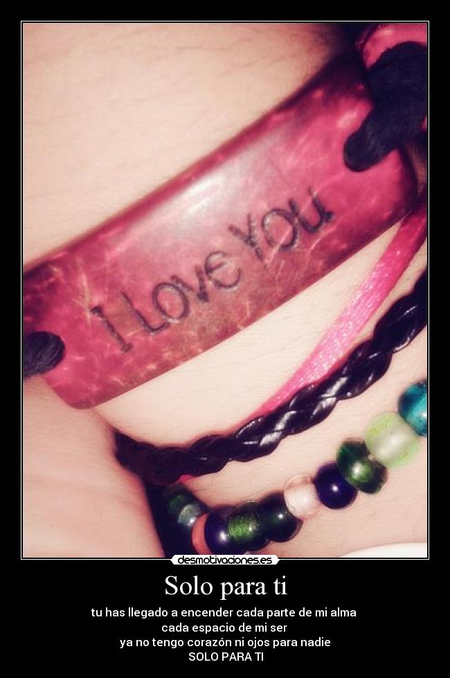 Solo para ti - tu has llegado a encender cada parte de mi alma 
cada espacio de mi ser 
ya no tengo corazón ni ojos para nadie
SOLO PARA TI