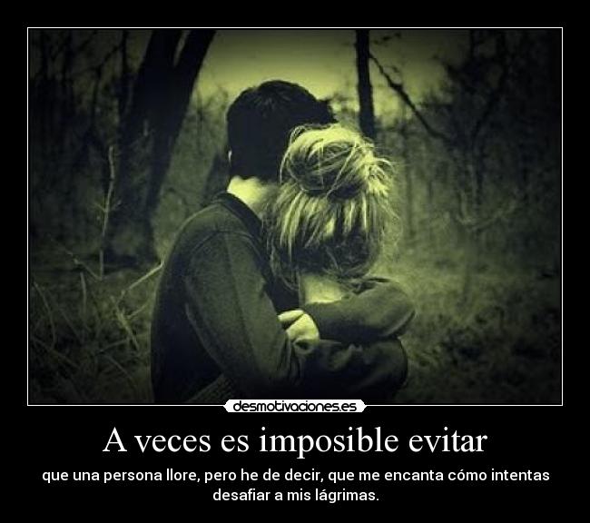 A veces es imposible evitar - que una persona llore, pero he de decir, que me encanta cómo intentas
desafiar a mis lágrimas.