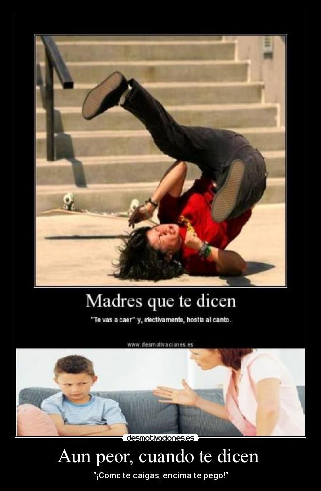 Aun peor, cuando te dicen - ¡Como te caigas, encima te pego!