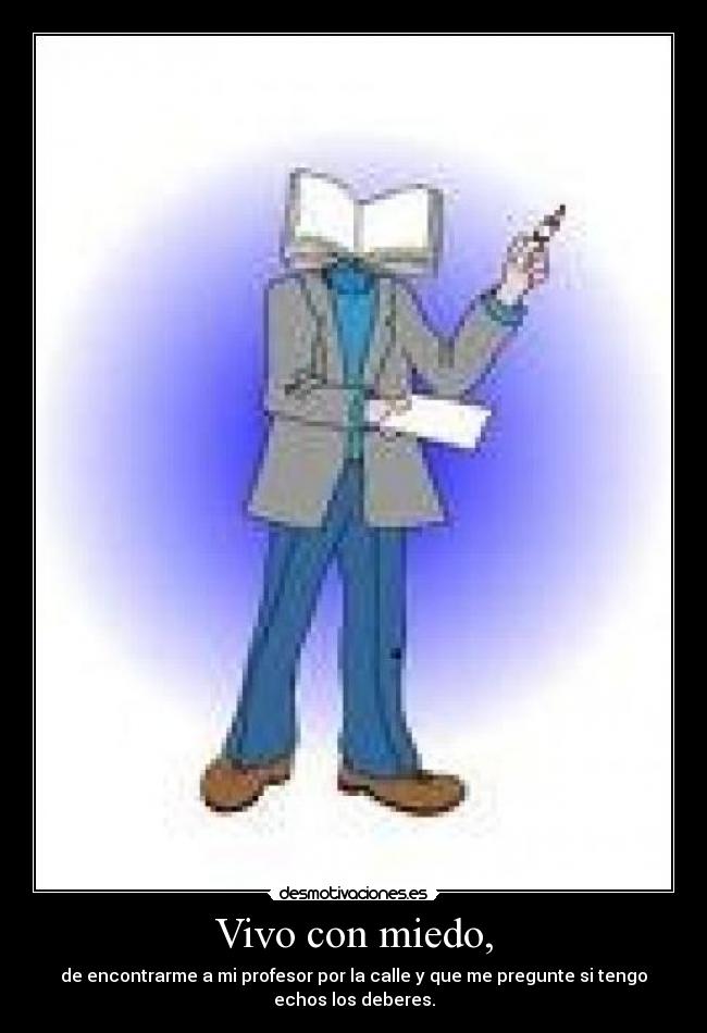 Vivo con miedo, - de encontrarme a mi profesor por la calle y que me pregunte si tengo
echos los deberes.