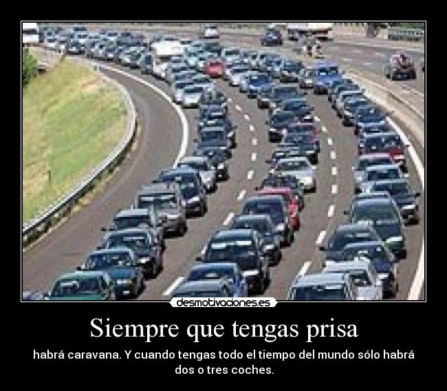 Siempre que tengas prisa - habrá caravana. Y cuando tengas todo el tiempo del mundo sólo habrá
dos o tres coches.