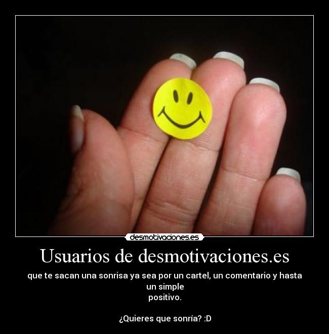 Usuarios de desmotivaciones.es - que te sacan una sonrisa ya sea por un cartel, un comentario y hasta un simple
positivo.
¿Quieres que sonría? :D