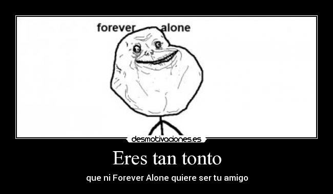 Eres tan tonto - que ni Forever Alone quiere ser tu amigo